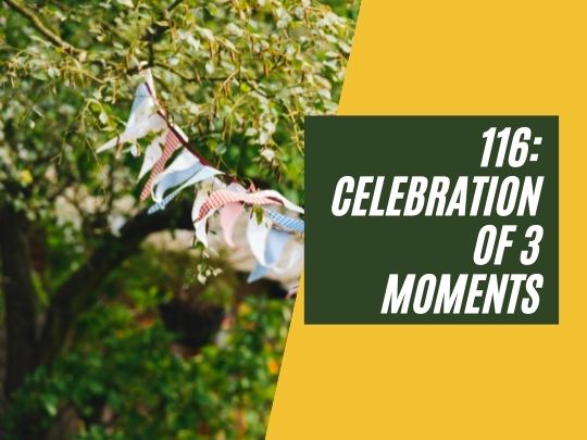 116: Celebration of 3 moments