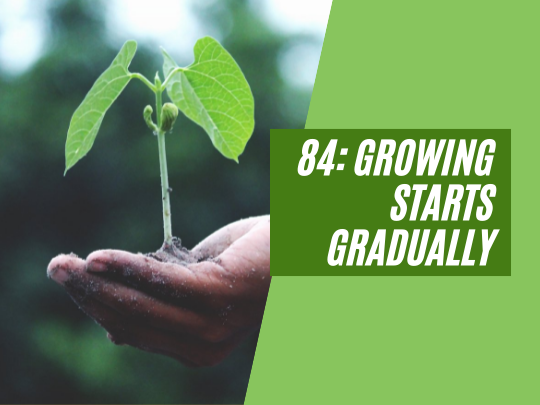 84: Growing starts gradually